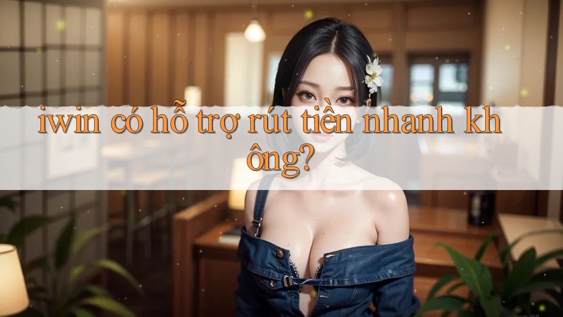 iwin có hỗ trợ rút tiền nhanh không? iwin có hỗ trợ rút tiền nhanh không?