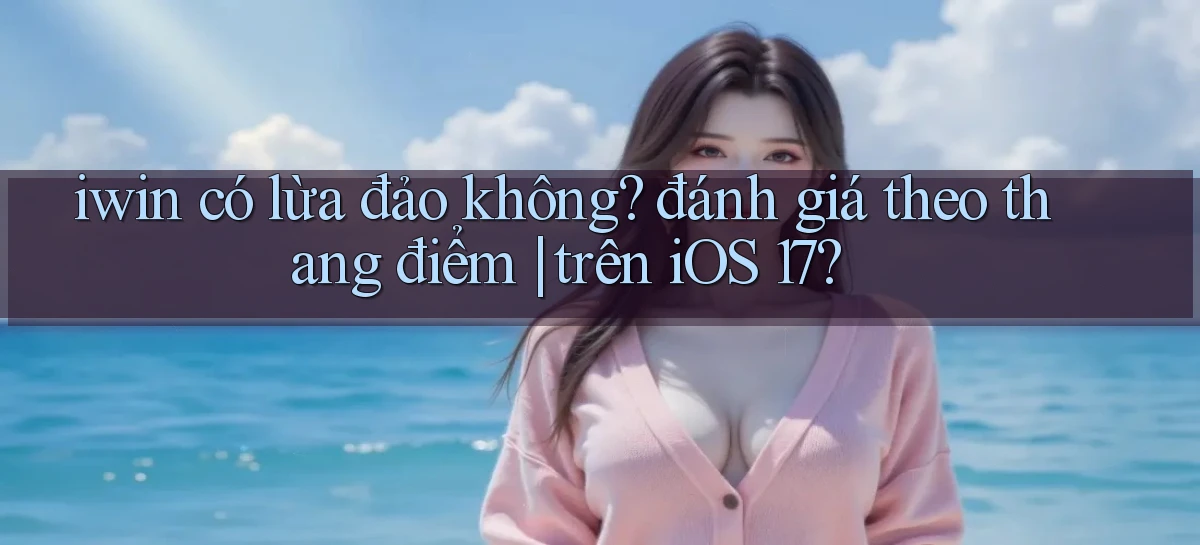 iwin có lừa đảo không đánh giá theo thang điểm trên iOS 17