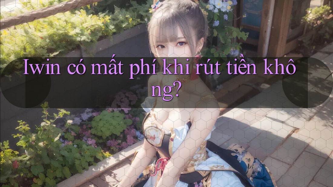 Iwin có mất phí khi rút tiền không? Iwin có mất phí khi rút tiền không?