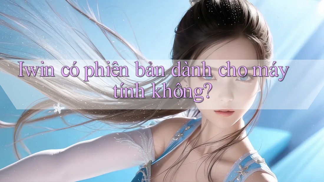 Iwin có phiên bản dành cho máy tính không? Iwin có phiên bản dành cho máy tính không?