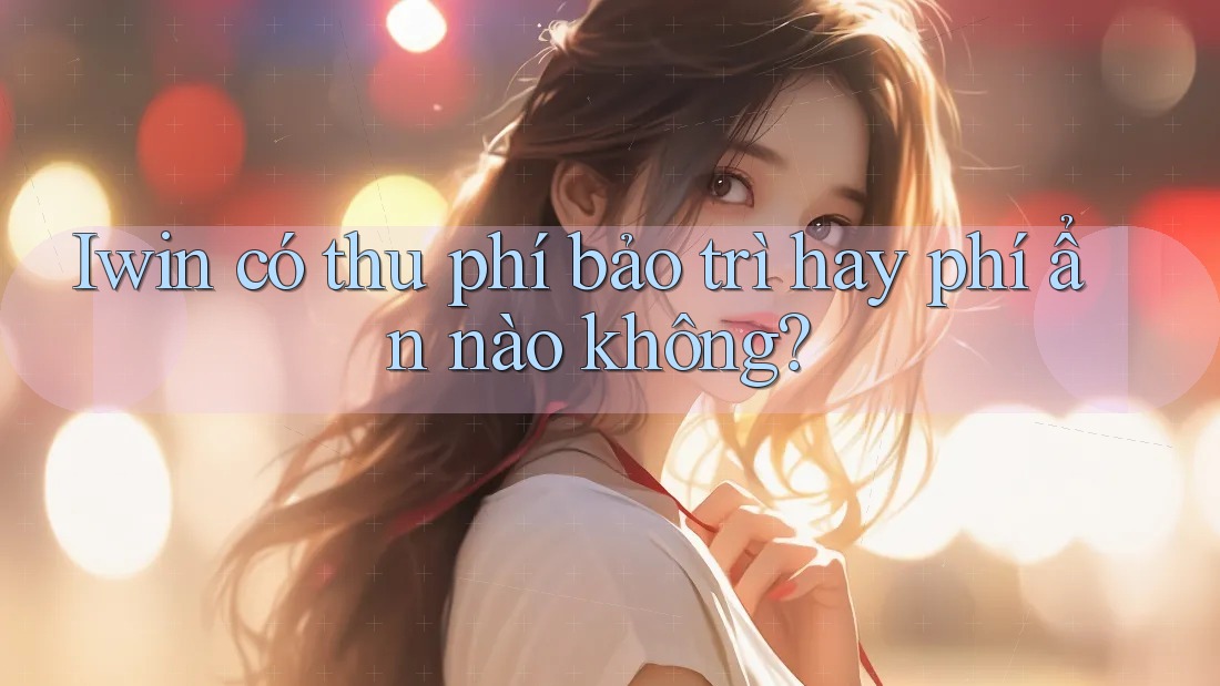 Iwin có thu phí bảo trì hay phí ẩn nào không? Iwin có thu phí bảo trì hay phí ẩn nào không?