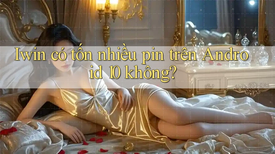 Iwin có tốn nhiều pin trên Android 10 không? Iwin có tốn nhiều pin trên Android 10 không?