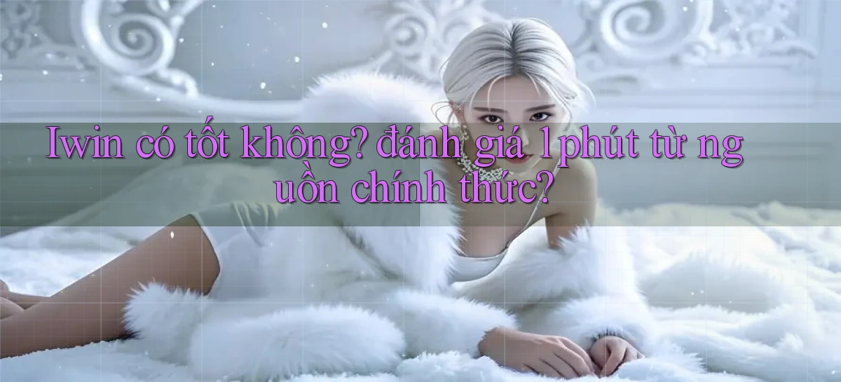 Iwin có tốt không đánh giá 1 phút từ nguồn chính thức