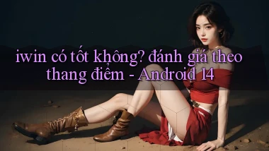 iwin có tốt không đánh giá theo thang điểm   Android 14