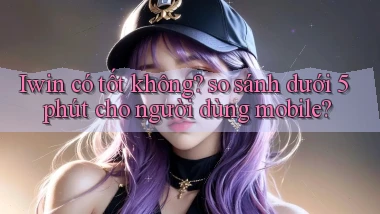 Iwin có tốt không so sánh dưới 5 phút cho người dùng mobile