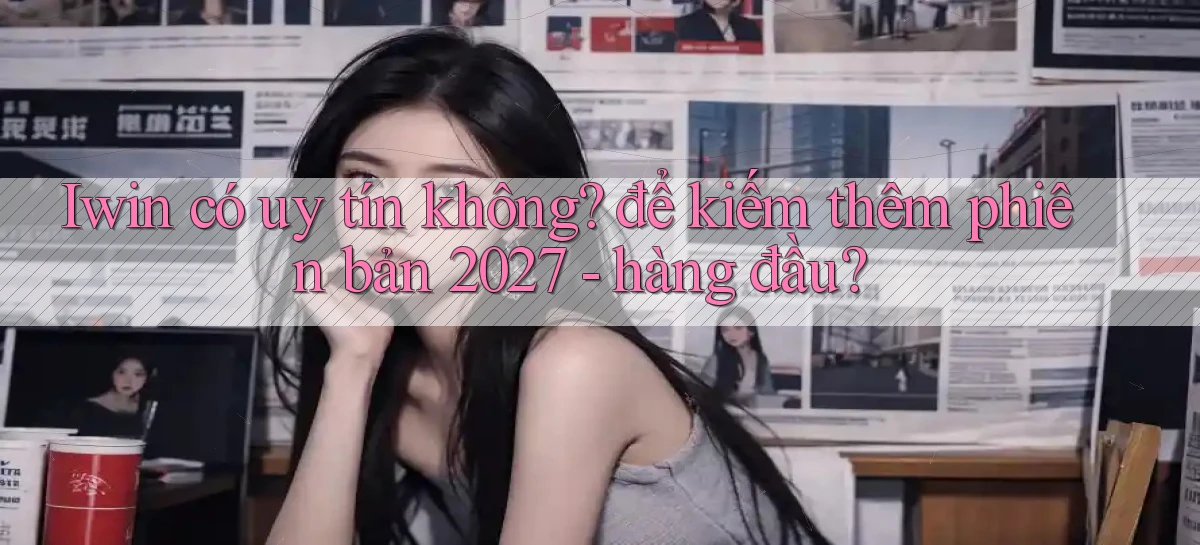 Iwin có uy tín không để kiếm thêm phiên bản 2027   hàng đầu