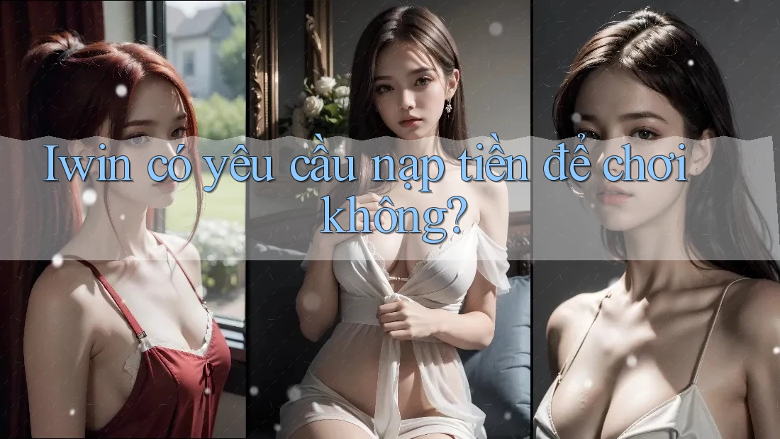 Iwin có yêu cầu nạp tiền để chơi không? Iwin có yêu cầu nạp tiền để chơi không?