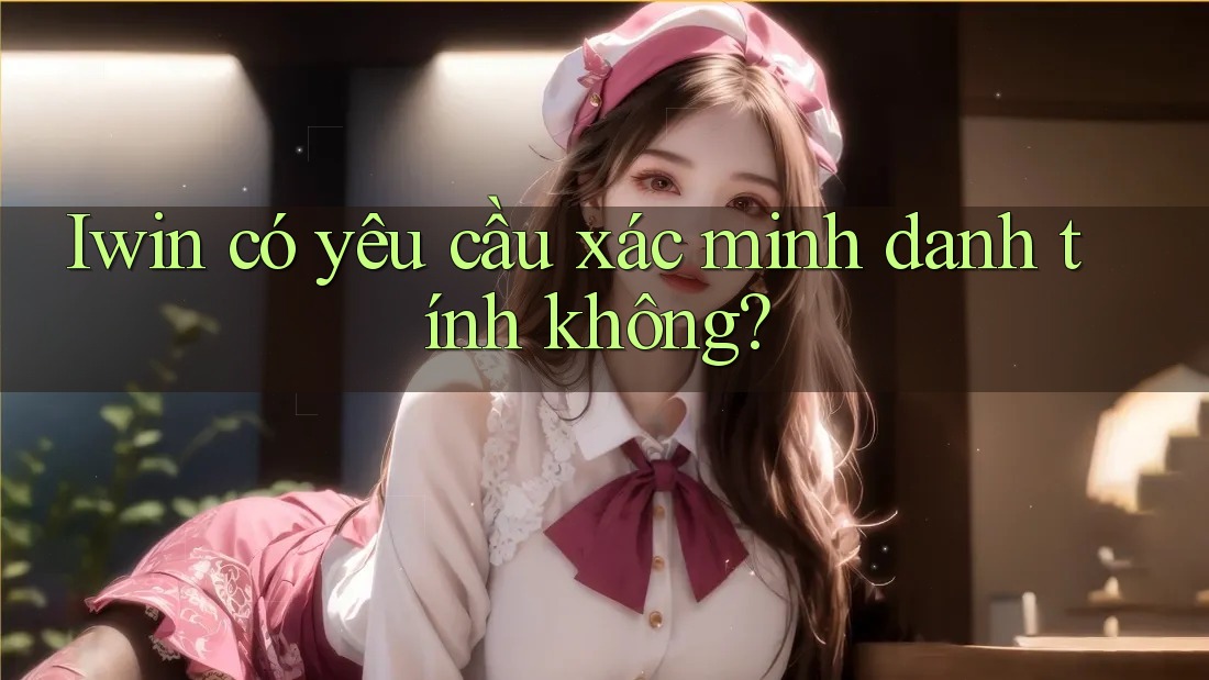 Iwin có yêu cầu xác minh danh tính không? Iwin có yêu cầu xác minh danh tính không?