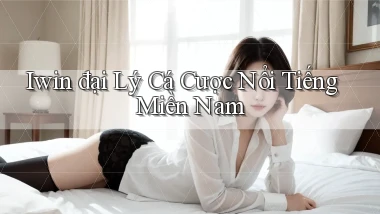 iwin  đại lý cá cược nổi tiếng miền nam