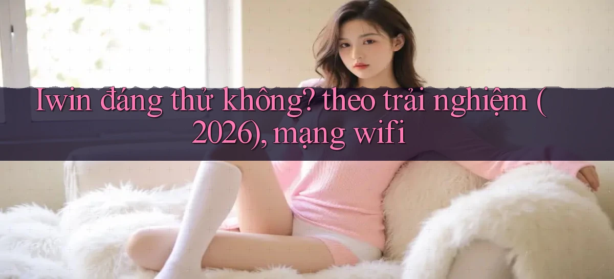 Iwin đáng thử không theo trải nghiệm (2026), mạng wifi