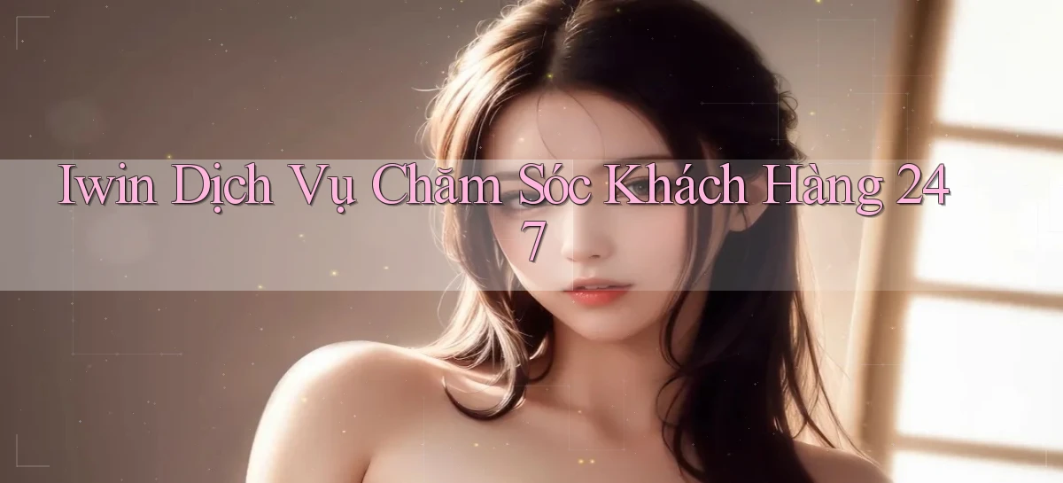 iwin  dịch vụ chăm sóc khách hàng 24／7