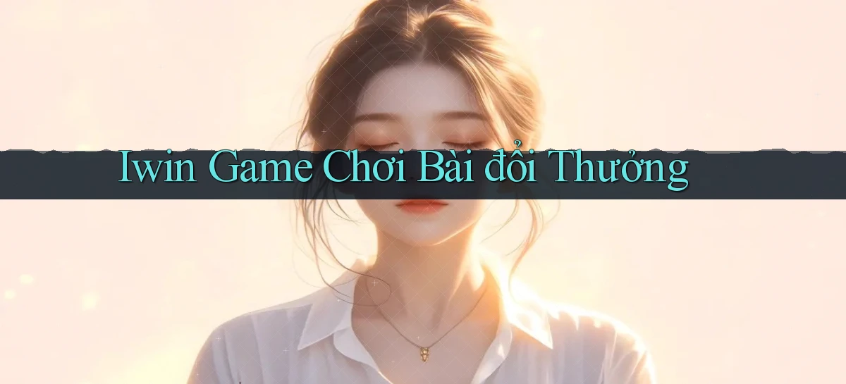 iwin  game chơi bài đổi thưởng