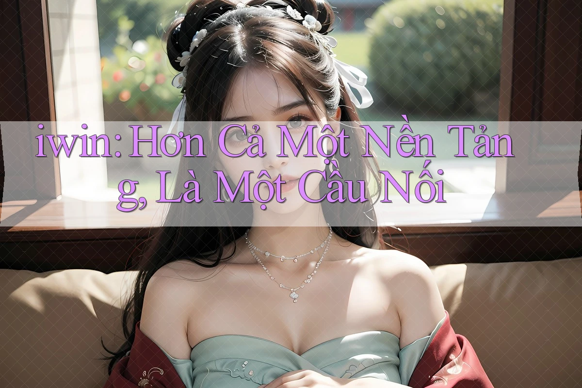 iwin: Hơn Cả Một Nền Tảng, Là Một Cầu Nối iwin: Hơn Cả Một Nền Tảng, Là Một Cầu Nối