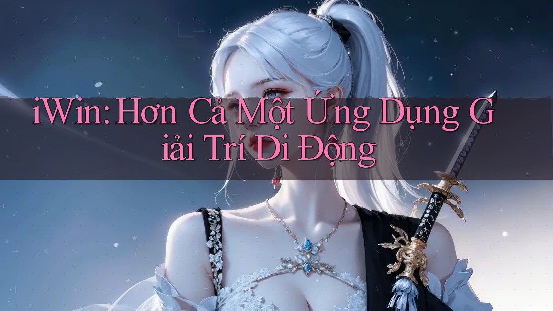 iWin: Hơn Cả Một Ứng Dụng Giải Trí Di Động iWin: Hơn Cả Một Ứng Dụng Giải Trí Di Động