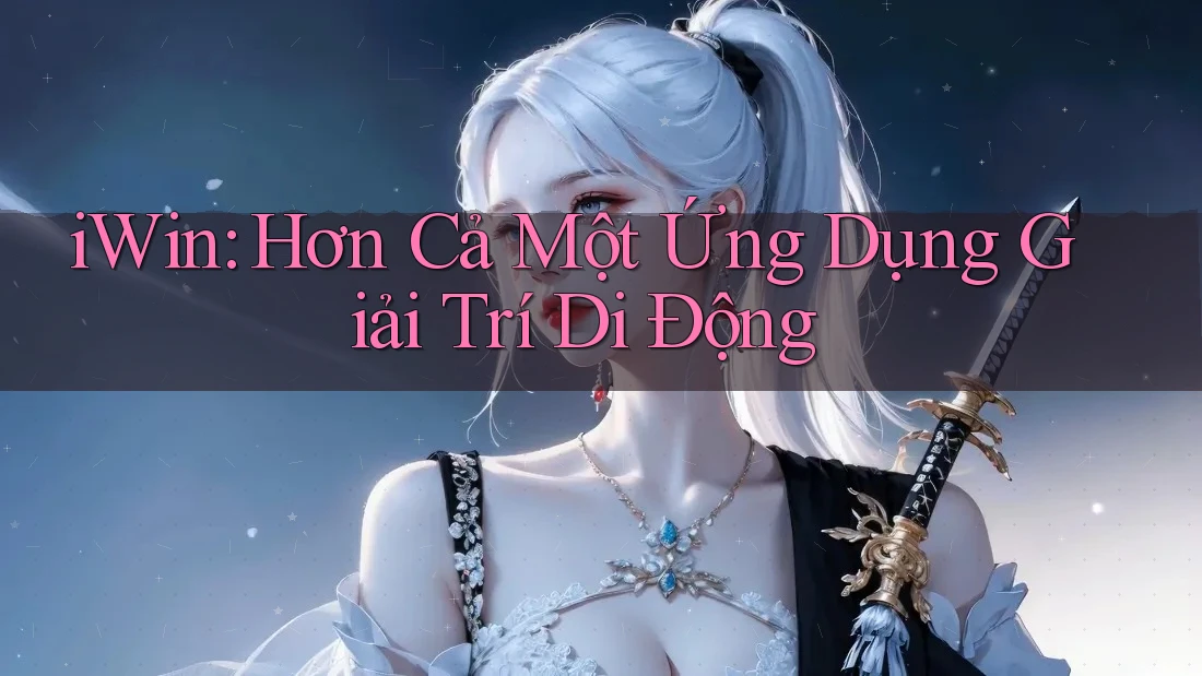 iWin: Hơn Cả Một Ứng Dụng Giải Trí Di Động iWin: Hơn Cả Một Ứng Dụng Giải Trí Di Động