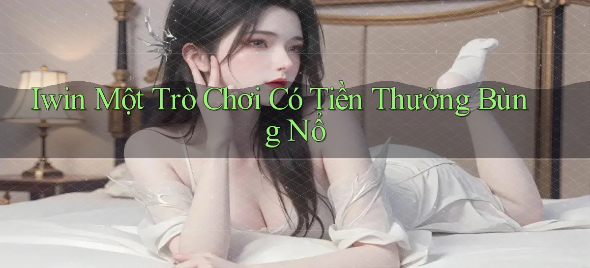 iwin  một trò chơi có tiền thưởng bùng nổ