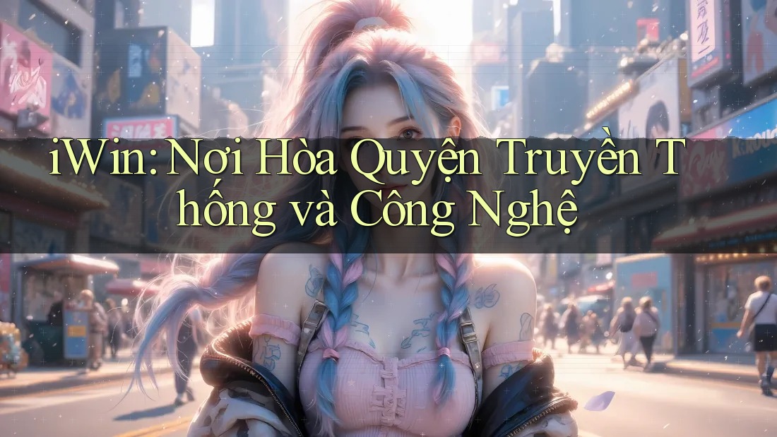 iWin: Nơi Hòa Quyện Truyền Thống và Công Nghệ