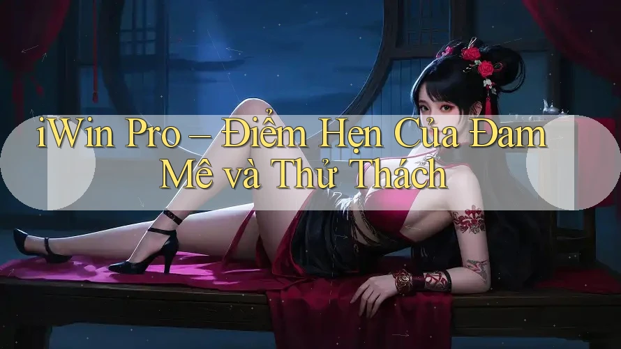 iWin Pro – Điểm Hẹn Của Đam Mê và Thử Thách iWin Pro – Điểm Hẹn Của Đam Mê và Thử Thách