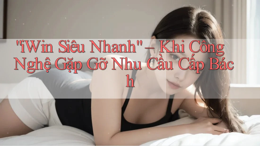“iWin Siêu Nhanh” – Khi Công Nghệ Gặp Gỡ Nhu Cầu Cấp Bách “iWin Siêu Nhanh” – Khi Công Nghệ Gặp Gỡ Nhu Cầu Cấp Bách