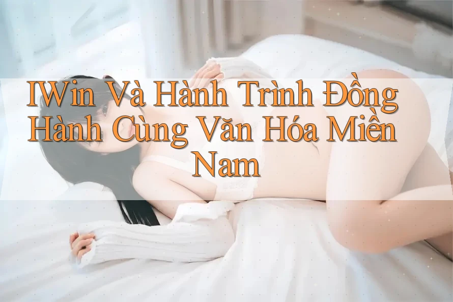IWin Và Hành Trình Đồng Hành Cùng Văn Hóa Miền Nam