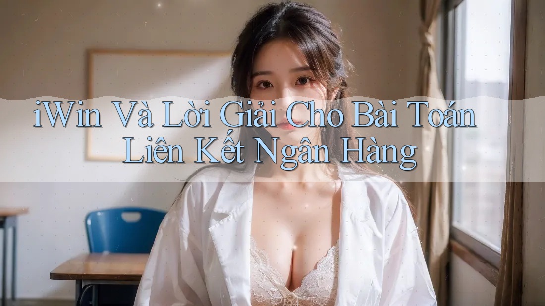iWin Và Lời Giải Cho Bài Toán Liên Kết Ngân Hàng iWin Và Lời Giải Cho Bài Toán Liên Kết Ngân Hàng