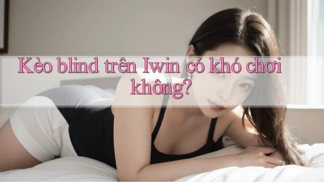 Kèo blind trên Iwin có khó chơi không? Kèo blind trên Iwin có khó chơi không?