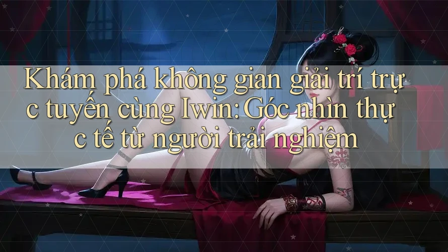 Khám phá không gian giải trí trực tuyến cùng Iwin: Góc nhìn thực tế từ người trải nghiệm Khám phá không gian giải trí trực tuyến cùng Iwin: Góc nhìn thực tế từ người trải nghiệm