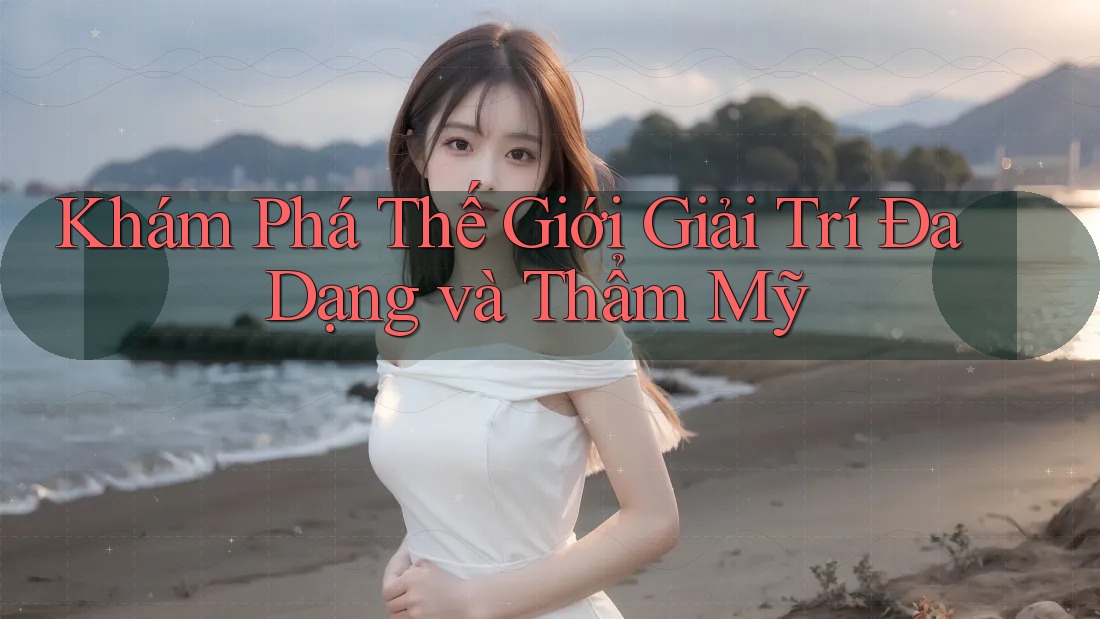 Khám Phá Thế Giới Giải Trí Đa Dạng và Thẩm Mỹ