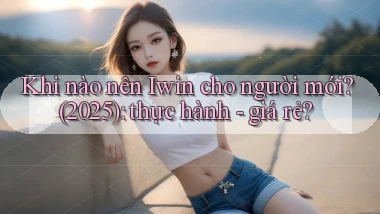 Khi nào nên Iwin cho người mới (2025) thực hành   giá rẻ
