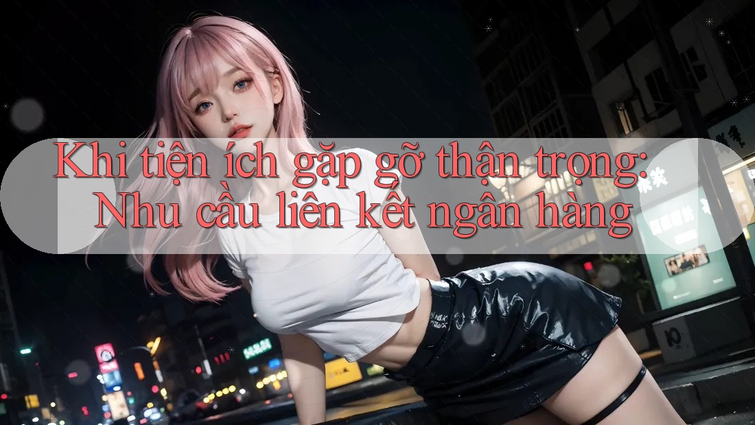 Khi tiện ích gặp gỡ thận trọng: Nhu cầu liên kết ngân hàng