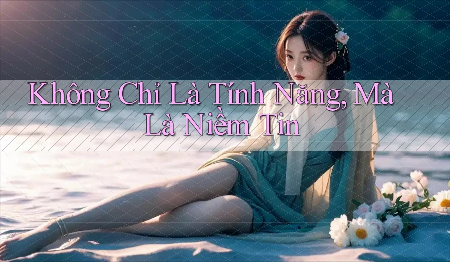 Không Chỉ Là Tính Năng, Mà Là Niềm Tin