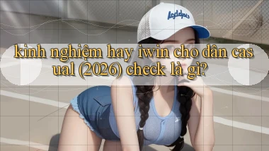 kinh nghiệm hay iwin cho dân casual (2026) check là gì
