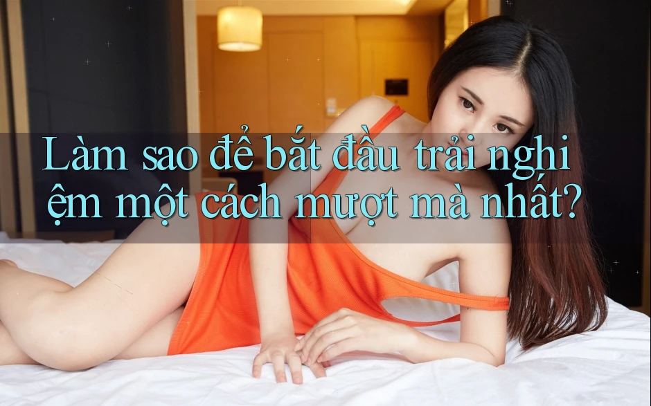 Làm sao để bắt đầu trải nghiệm một cách mượt mà nhất? Làm sao để bắt đầu trải nghiệm một cách mượt mà nhất?