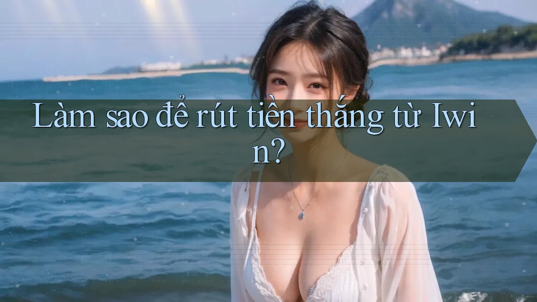 Làm sao để rút tiền thắng từ Iwin? Làm sao để rút tiền thắng từ Iwin?