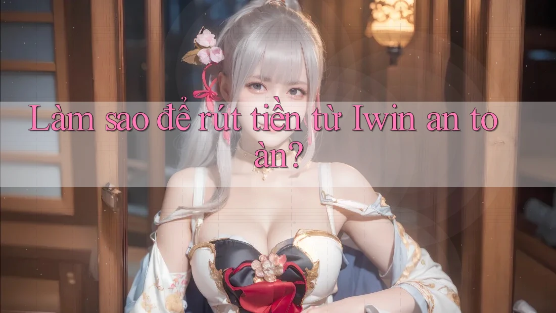 Làm sao để rút tiền từ Iwin an toàn? Làm sao để rút tiền từ Iwin an toàn?