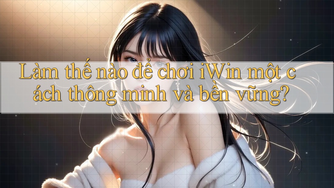 Làm thế nào để chơi iWin một cách thông minh và bền vững?