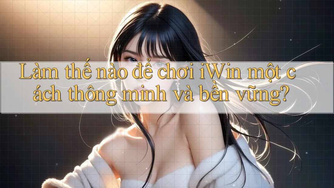 Làm thế nào để chơi iWin một cách thông minh và bền vững? Làm thế nào để chơi iWin một cách thông minh và bền vững?