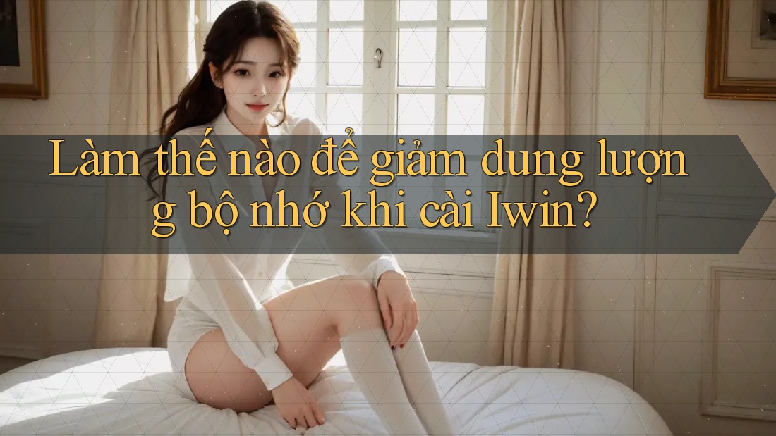 Làm thế nào để giảm dung lượng bộ nhớ khi cài Iwin? Làm thế nào để giảm dung lượng bộ nhớ khi cài Iwin?