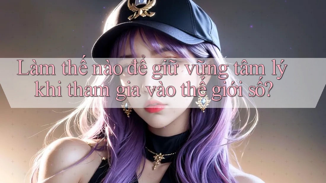 Làm thế nào để giữ vững tâm lý khi tham gia vào thế giới số? Làm thế nào để giữ vững tâm lý khi tham gia vào thế giới số?