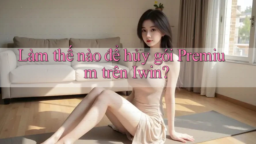 Làm thế nào để hủy gói Premium trên Iwin? Làm thế nào để hủy gói Premium trên Iwin?