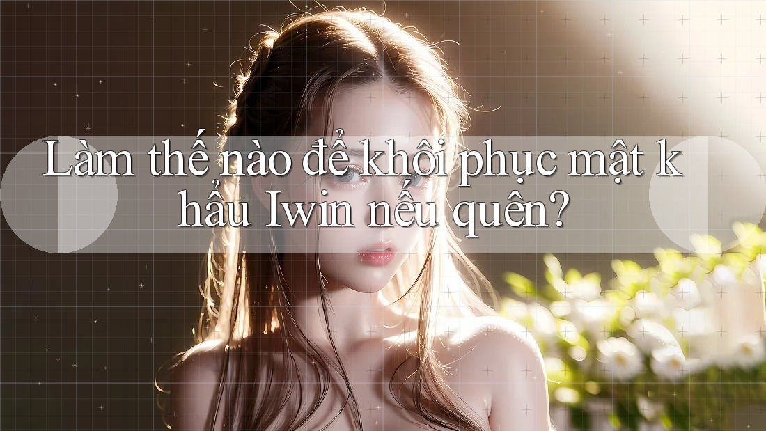 Làm thế nào để khôi phục mật khẩu Iwin nếu quên? Làm thế nào để khôi phục mật khẩu Iwin nếu quên?