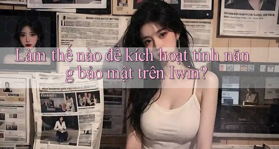 Làm thế nào để kích hoạt tính năng bảo mật trên Iwin? Làm thế nào để kích hoạt tính năng bảo mật trên Iwin?
