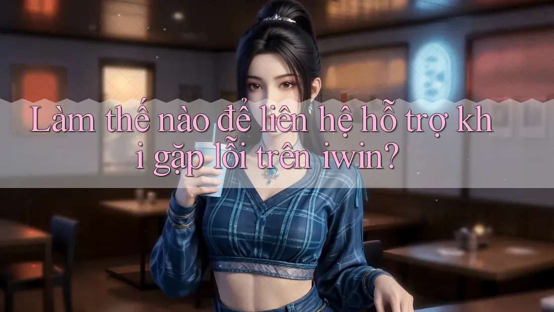 Làm thế nào để liên hệ hỗ trợ khi gặp lỗi trên iwin?