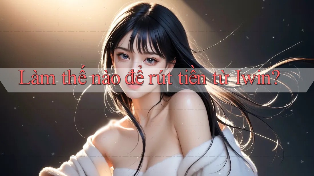 Làm thế nào để rút tiền từ Iwin? Làm thế nào để rút tiền từ Iwin?