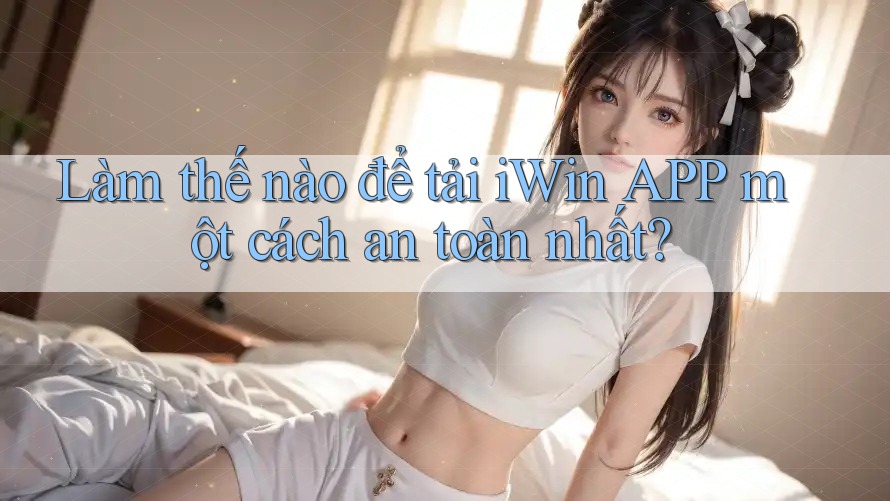 Làm thế nào để tải iWin APP một cách an toàn nhất? Làm thế nào để tải iWin APP một cách an toàn nhất?