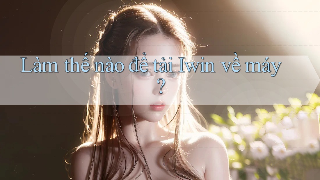 Làm thế nào để tải Iwin về máy? Làm thế nào để tải Iwin về máy?