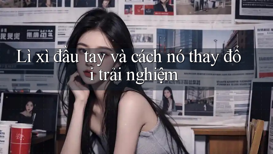Lì xì đầu tay và cách nó thay đổi trải nghiệm