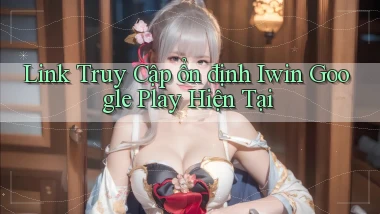 link truy cập ổn định iwin google play hiện tại