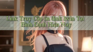 link truy cập ổn định iwin tại Bình Định hiện nay