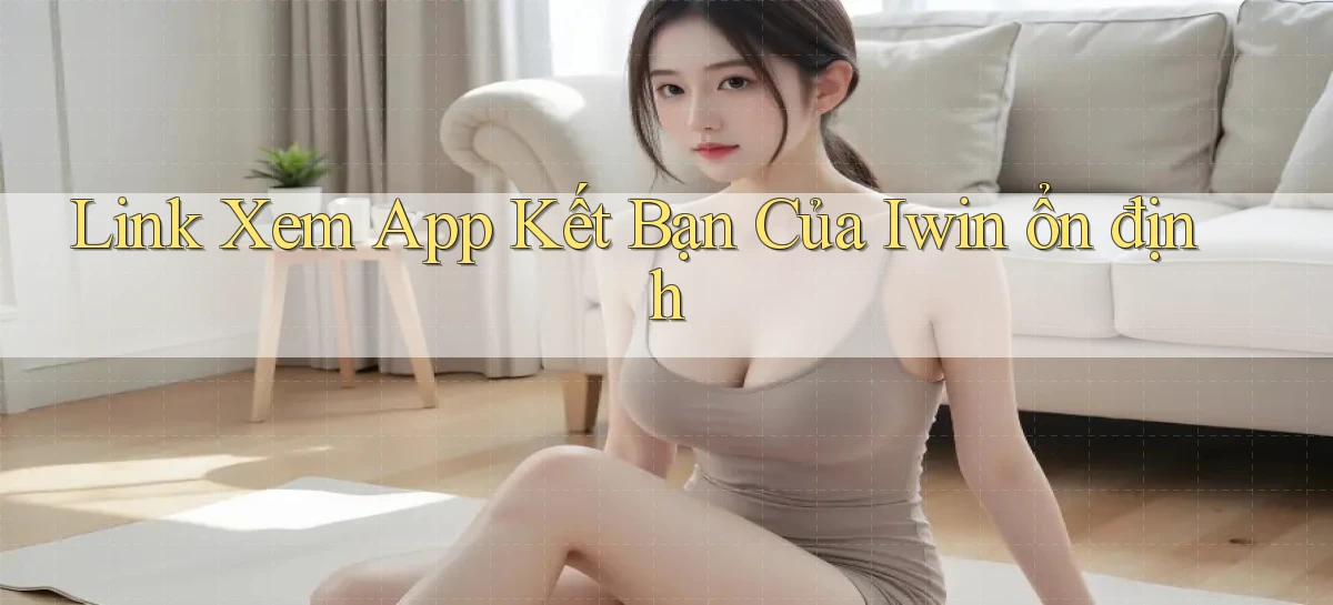 link xem app kết bạn của iwin ổn định